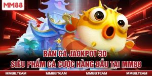 Bắn Cá Jackpot 3D - Siêu Phẩm Cá Cược Hàng Đầu Tại MM88
